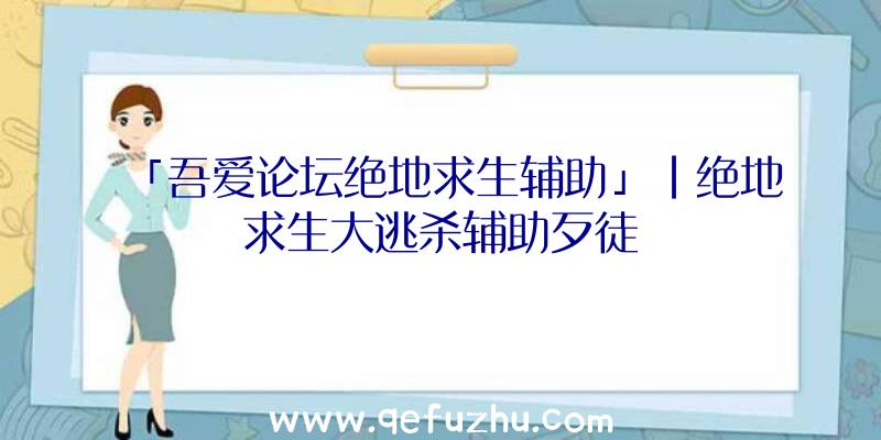 「吾爱论坛绝地求生辅助」|绝地求生大逃杀辅助歹徒